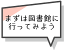 まずは図書館に行ってみよう