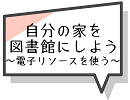 家を図書館にしよう～電子リソースを使う～